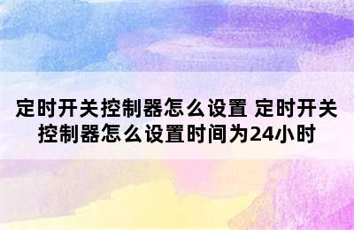 定时开关控制器怎么设置 定时开关控制器怎么设置时间为24小时